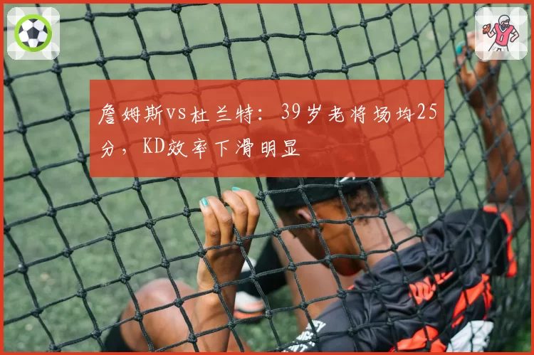 詹姆斯vs杜兰特:39岁老将场均25分,KD效率下滑明显