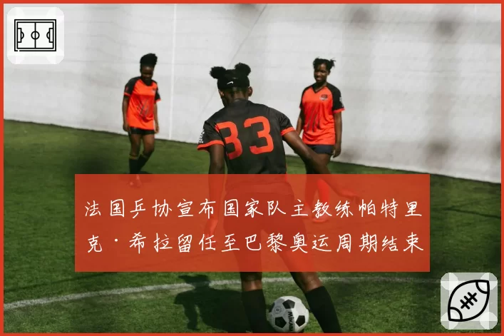 法国乒协宣布国家队主教练帕特里克·希拉留任至巴黎奥运周期结束