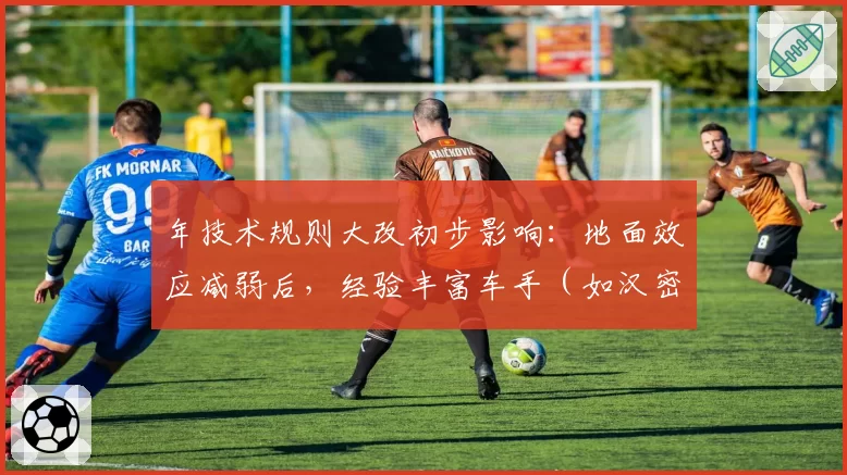 年技术规则大改初步影响：地面效应减弱后，经验丰富车手（如汉密尔顿）适应期将缩短