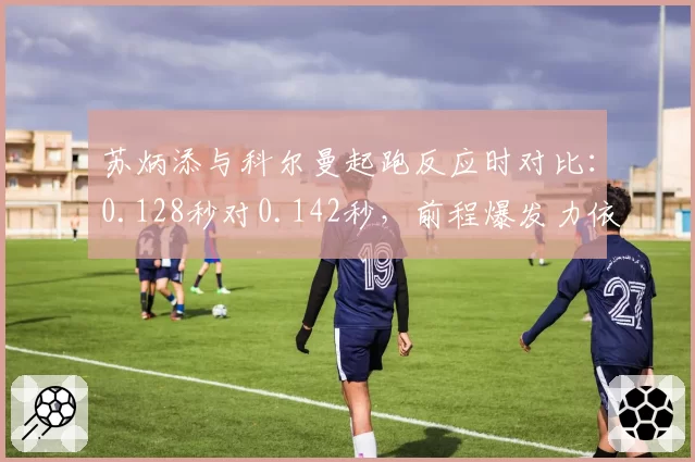 苏炳添与科尔曼起跑反应时对比：0.128秒对0.142秒，前程爆发力依赖度