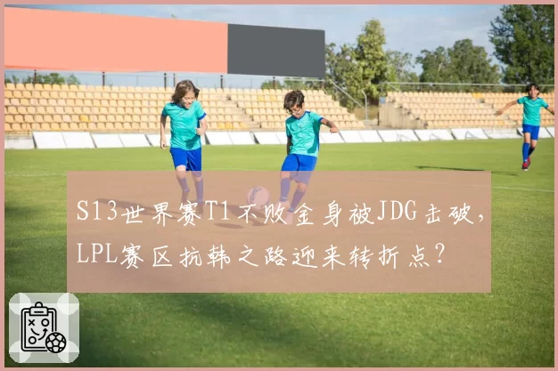 S13世界赛T1不败金身被JDG击破，LPL赛区抗韩之路迎来转折点？