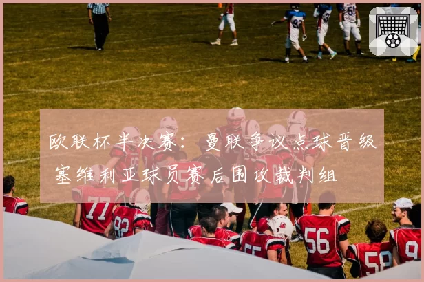 欧联杯半决赛:曼联争议点球晋级 塞维利亚球员赛后围攻裁判组