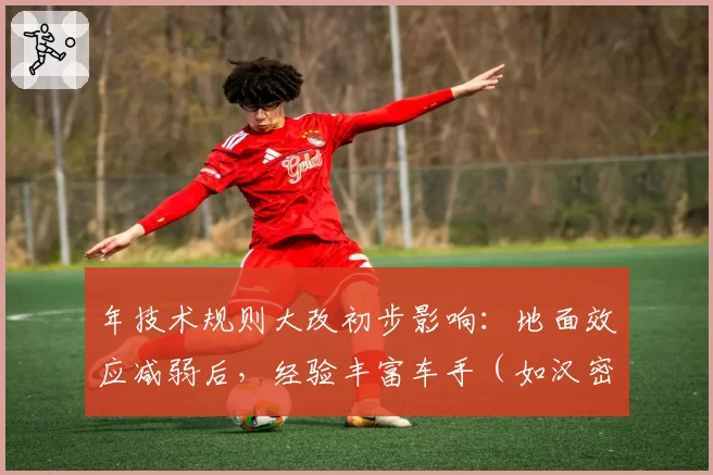 年技术规则大改初步影响：地面效应减弱后，经验丰富车手（如汉密尔顿）适应期将缩短