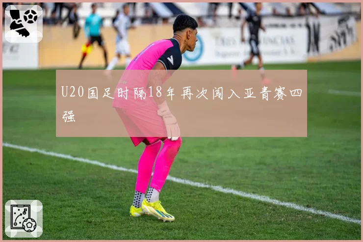 U20国足时隔18年再次闯入亚青赛四强