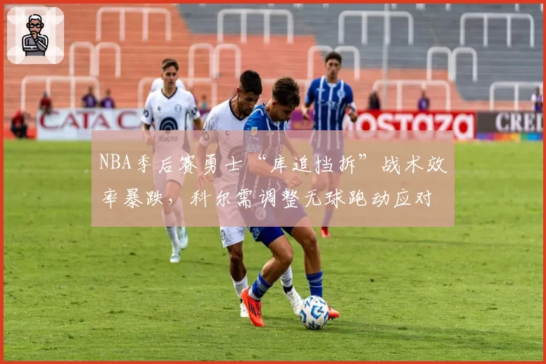 NBA季后赛勇士“库追挡拆”战术效率暴跌，科尔需调整无球跑动应对湖人联防