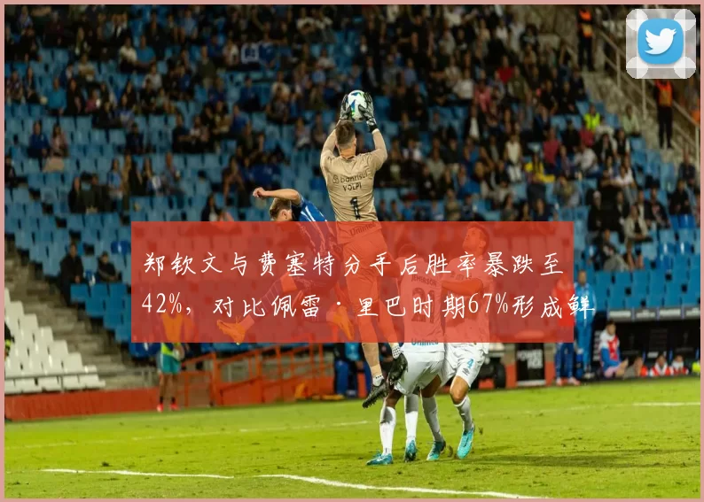 郑钦文与费塞特分手后胜率暴跌至42%，对比佩雷·里巴时期67%形成鲜明反差