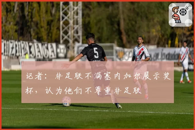 记者：非足联不满塞内加尔展示奖杯，认为他们不尊重非足联