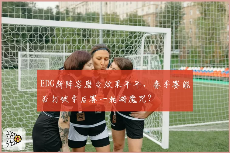EDG新阵容磨合效果平平,春季赛能否打破季后赛一轮游魔咒?