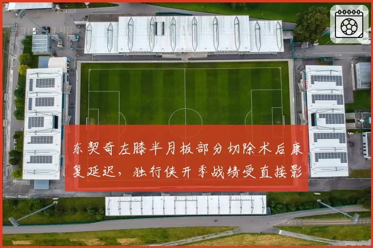 东契奇左膝半月板部分切除术后康复延迟，独行侠开季战绩受直接影响