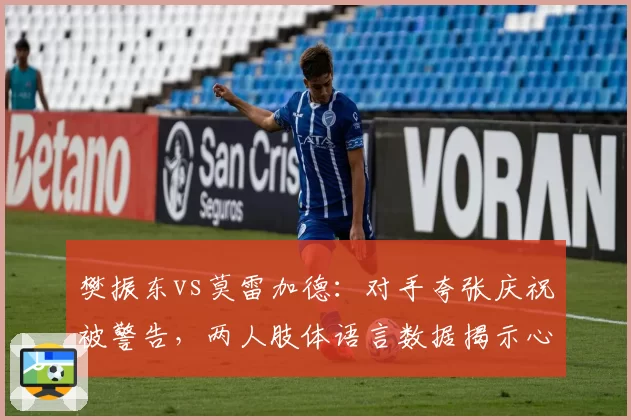 樊振东vs莫雷加德:对手夸张庆祝被警告,两人肢体语言数据揭示心理战