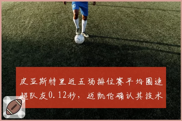 皮亚斯特里近五场排位赛平均圈速超队友0.12秒,迈凯伦确认其技术调校领先__br_