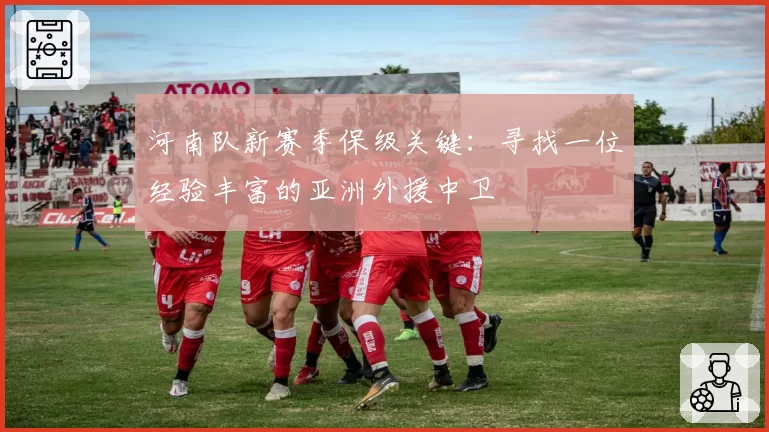 河南队新赛季保级关键：寻找一位经验丰富的亚洲外援中卫