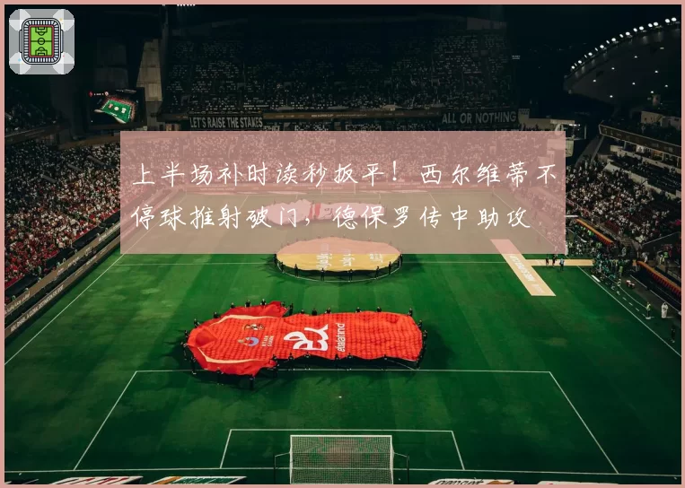 上半场补时读秒扳平！西尔维蒂不停球推射破门，德保罗传中助攻