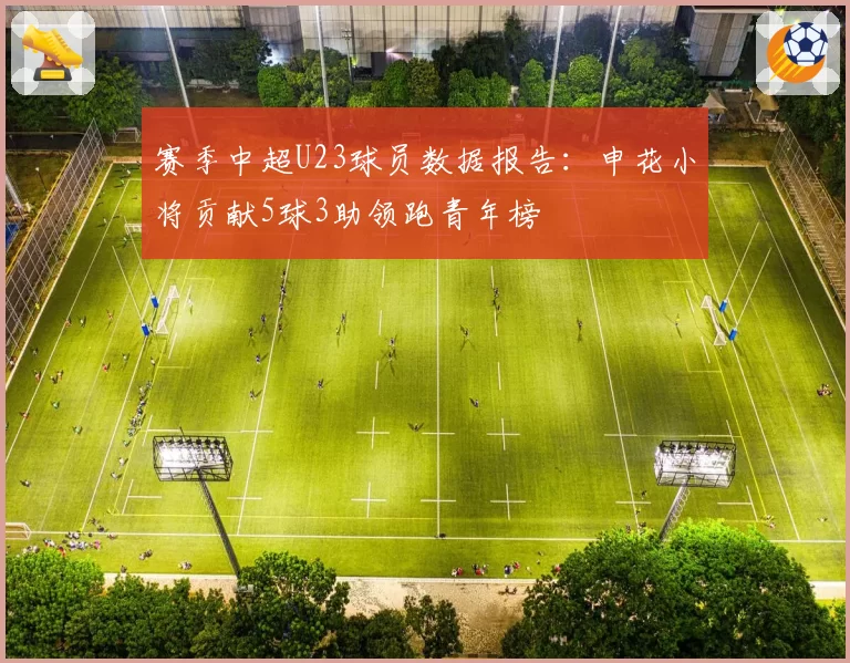 赛季中超U23球员数据报告：申花小将贡献5球3助领跑青年榜