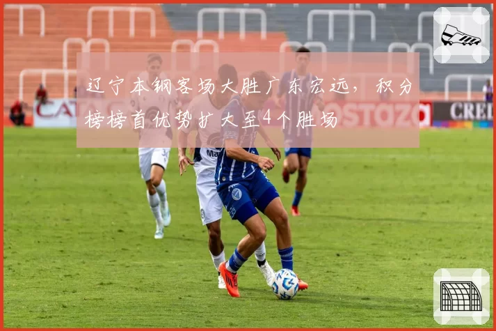 辽宁本钢客场大胜广东宏远，积分榜榜首优势扩大至4个胜场