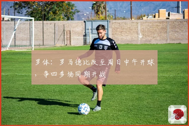 罗体：罗马德比改至周日中午开球，争四多场同期开战