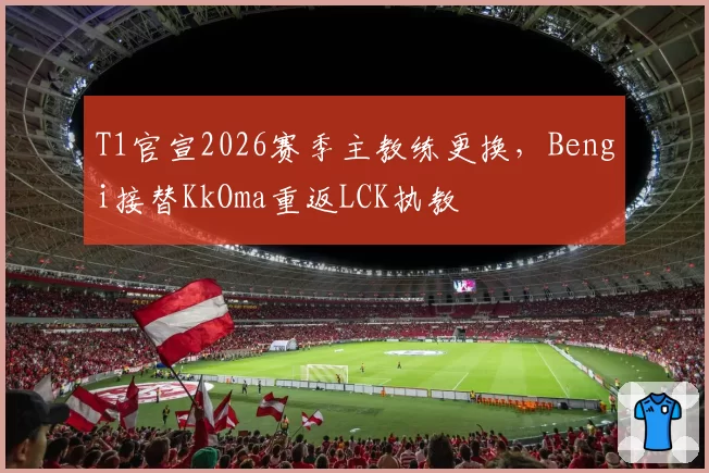 T1官宣2026赛季主教练更换，Bengi接替KkOma重返LCK执教