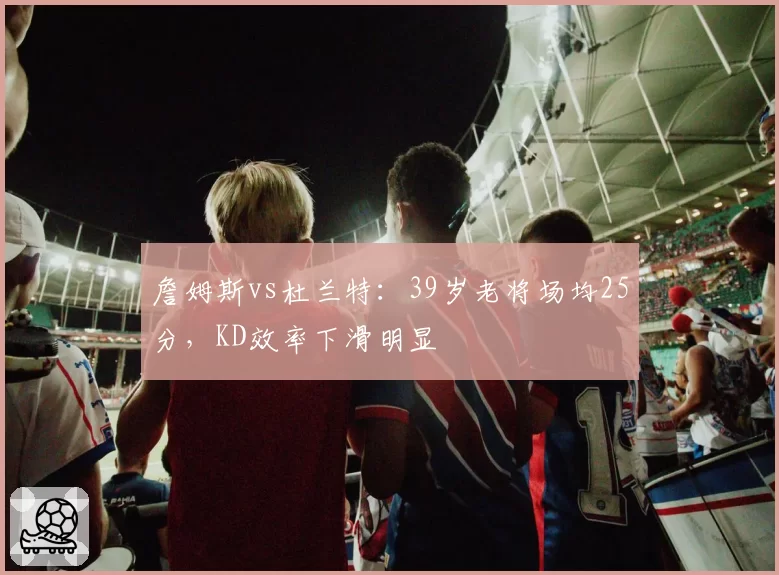 詹姆斯vs杜兰特:39岁老将场均25分,KD效率下滑明显