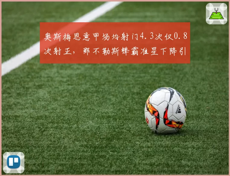 奥斯梅恩意甲场均射门4.3次仅0.8次射正,那不勒斯锋霸准星下降引担忧