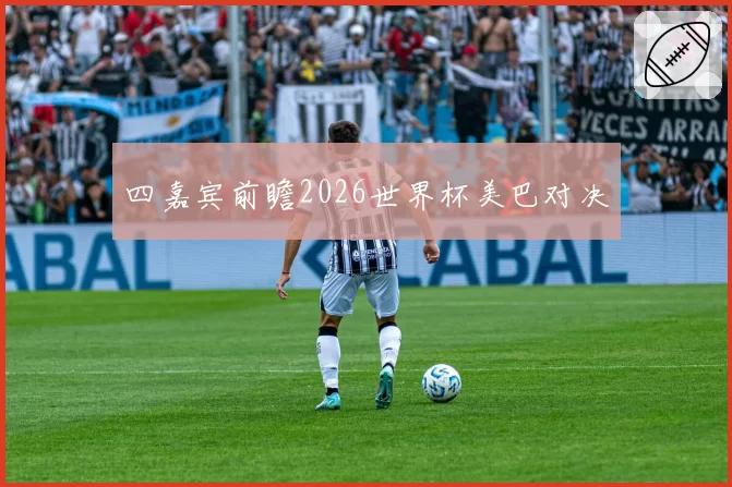 四嘉宾前瞻2026世界杯美巴对决