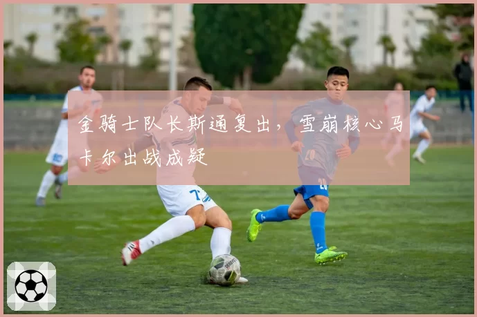 金骑士队长斯通复出,雪崩核心马卡尔出战成疑