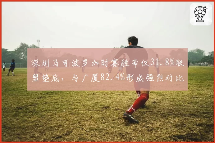 深圳马可波罗加时赛胜率仅31.8%联盟垫底,与广厦82.4%形成强烈对比