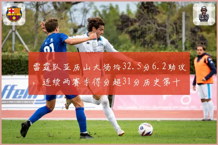 雷霆队亚历山大场均32.5分6.2助攻,连续两赛季得分超31分历史第十人