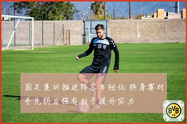 国足集训推进阵容年轻化 热身赛对手先弱后强有利于提升实力