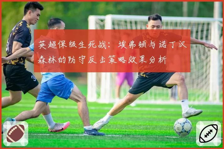 英超保级生死战：埃弗顿与诺丁汉森林的防守反击策略效果分析