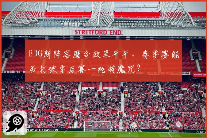 EDG新阵容磨合效果平平,春季赛能否打破季后赛一轮游魔咒?