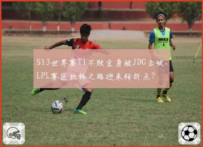 S13世界赛T1不败金身被JDG击破，LPL赛区抗韩之路迎来转折点？