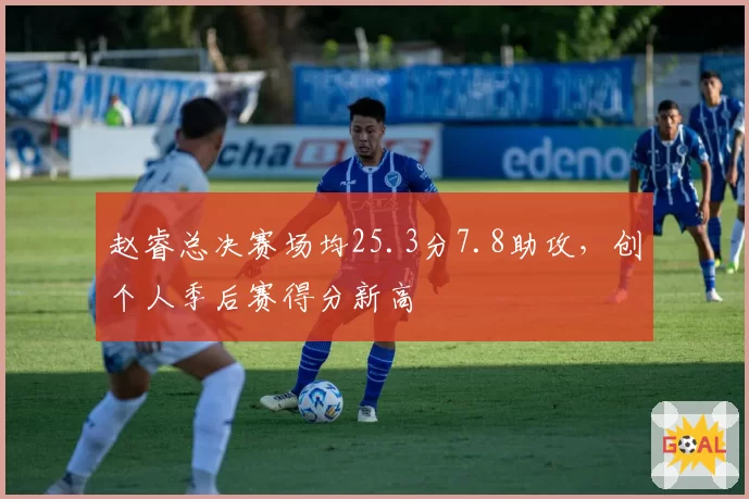 赵睿总决赛场均25.3分7.8助攻，创个人季后赛得分新高