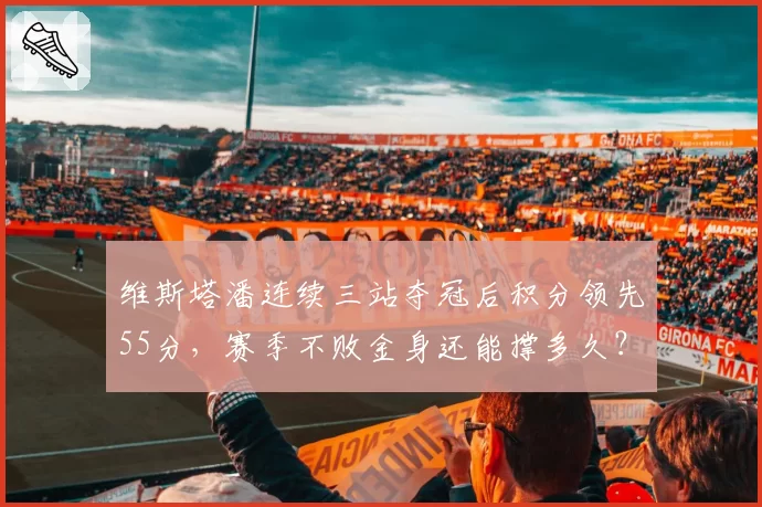维斯塔潘连续三站夺冠后积分领先55分，赛季不败金身还能撑多久？