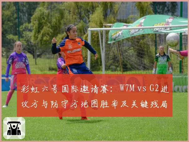 彩虹六号国际邀请赛：W7M vs G2进攻方与防守方地图胜率及关键残局处理能力对比