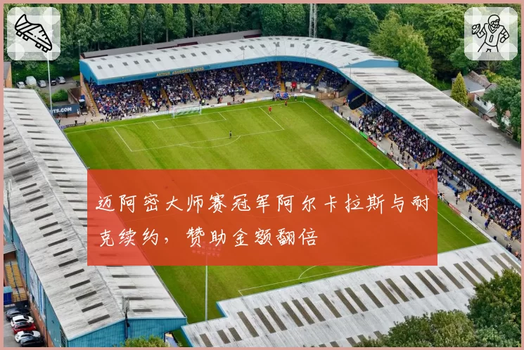 迈阿密大师赛冠军阿尔卡拉斯与耐克续约，赞助金额翻倍
