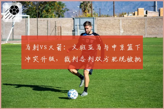 马刺vs火箭：文班亚马与申京篮下冲突升级，裁判各判双方犯规被批和稀泥