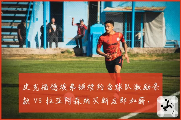 皮克福德埃弗顿续约含球队激励条款 vs 拉亚阿森纳买断后即加薪，英超门将合同设计对比
