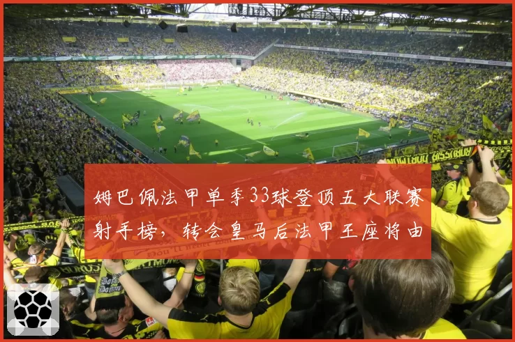 姆巴佩法甲单季33球登顶五大联赛射手榜,转会皇马后法甲王座将由谁继承?