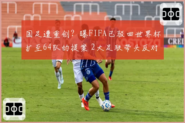 国足遭重创？曝FIFA已驳回世界杯扩至64队的提案 2大足联带头反对