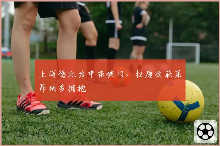 上海德比为申花破门，拉唐收获莱昂纳多拥抱