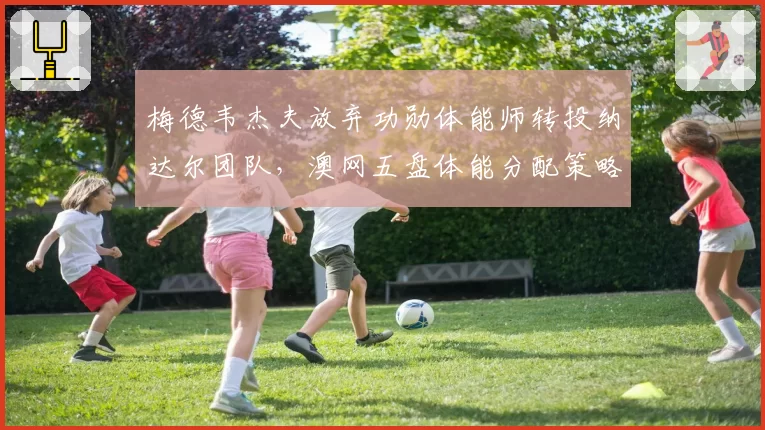 梅德韦杰夫放弃功勋体能师转投纳达尔团队，澳网五盘体能分配策略面临重估