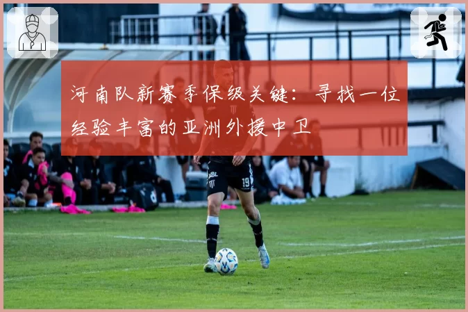 河南队新赛季保级关键：寻找一位经验丰富的亚洲外援中卫