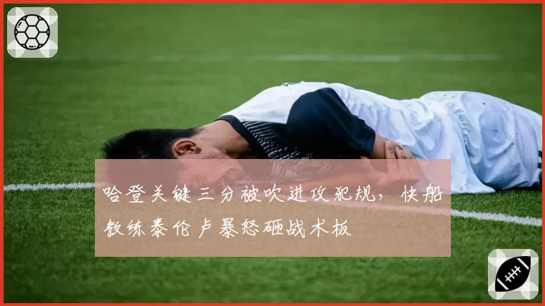 哈登关键三分被吹进攻犯规，快船教练泰伦卢暴怒砸战术板