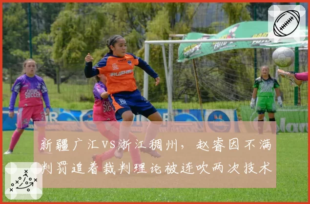新疆广汇vs浙江稠州，赵睿因不满判罚追着裁判理论被连吹两次技术犯规