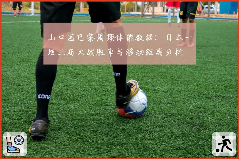 山口茜巴黎周期体能数据：日本一姐三局大战胜率与移动距离分析