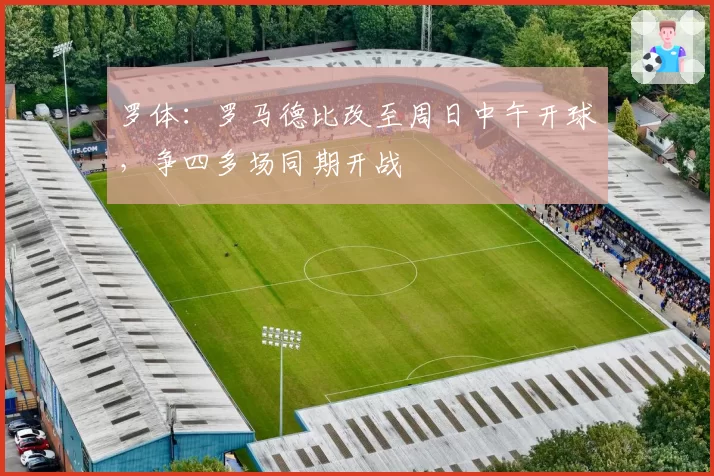 罗体:罗马德比改至周日中午开球,争四多场同期开战