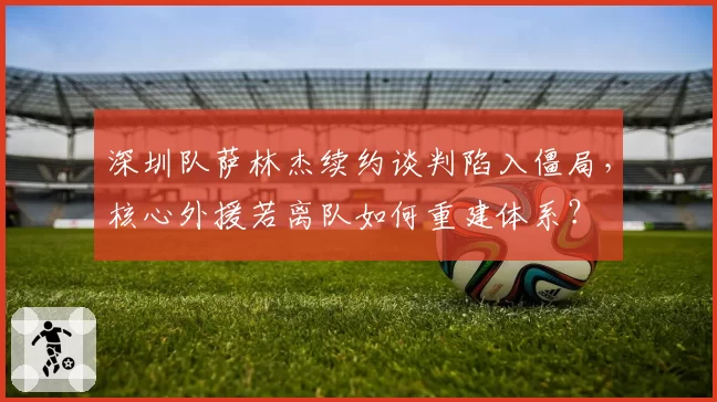 深圳队萨林杰续约谈判陷入僵局，核心外援若离队如何重建体系？