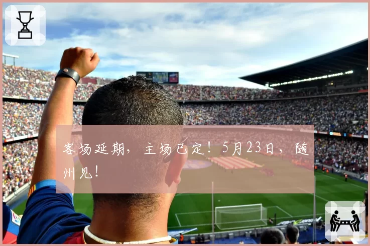 客场延期，主场已定！5月23日，随州见！