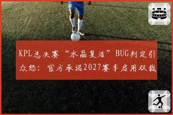 KPL总决赛“水晶复活”BUG判定引众怒：官方承诺2027赛季启用双裁判监督制