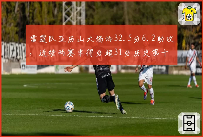 雷霆队亚历山大场均32.5分6.2助攻，连续两赛季得分超31分历史第十人